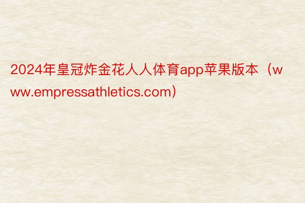 2024年皇冠炸金花人人体育app苹果版本（www.empressathletics.com）