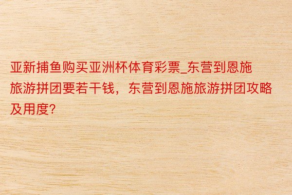 亚新捕鱼购买亚洲杯体育彩票_东营到恩施旅游拼团要若干钱，东营到恩施旅游拼团攻略及用度？