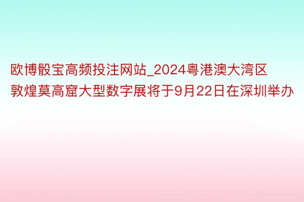 欧博骰宝高频投注网站_2024粤港澳大湾区敦煌莫高窟大型数字展将于9月22日在深圳举办