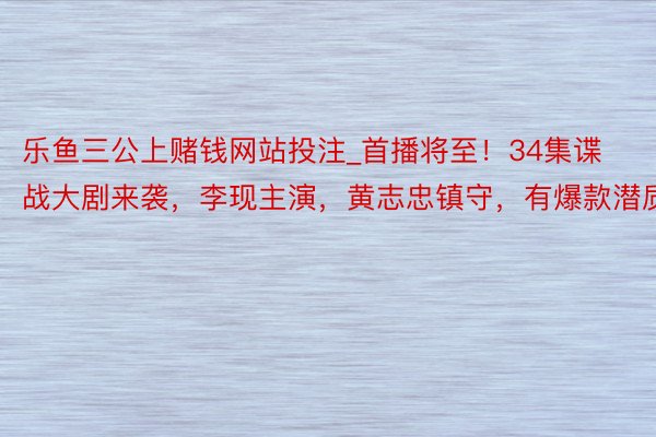 乐鱼三公上赌钱网站投注_首播将至！34集谍战大剧来袭，李现主演，黄志忠镇守，有爆款潜质