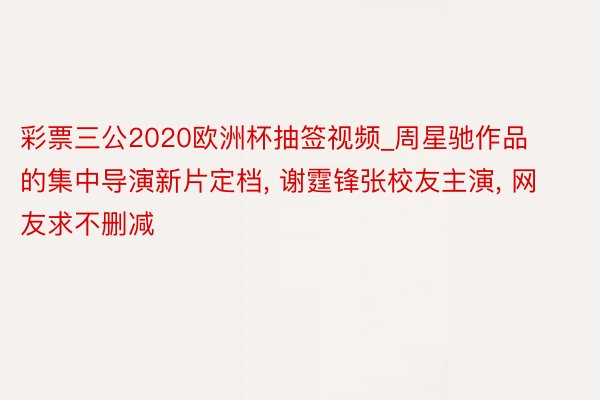 彩票三公2020欧洲杯抽签视频_周星驰作品的集中导演新片定档, 谢霆锋张校友主演, 网友求不删减