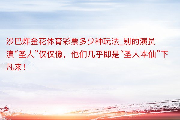 沙巴炸金花体育彩票多少种玩法_别的演员演“圣人”仅仅像，他们几乎即是“圣人本仙”下凡来！