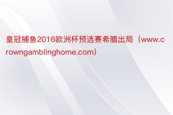 皇冠捕鱼2016欧洲杯预选赛希腊出局（www.crowngamblinghome.com）