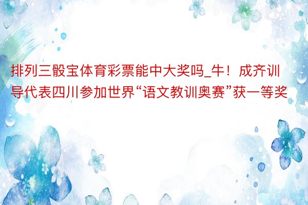 排列三骰宝体育彩票能中大奖吗_牛！成齐训导代表四川参加世界“语文教训奥赛”获一等奖