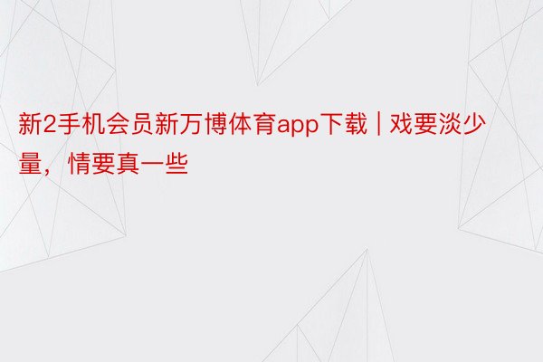 新2手机会员新万博体育app下载 | 戏要淡少量，情要真一些