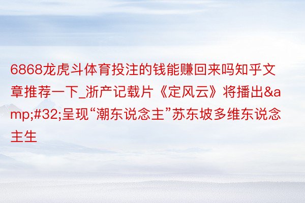 6868龙虎斗体育投注的钱能赚回来吗知乎文章推荐一下_浙产记载片《定风云》将播出&#32;呈现“潮东说念主”苏东坡多维东说念主生