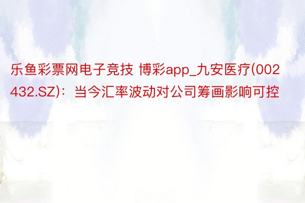 乐鱼彩票网电子竞技 博彩app_九安医疗(002432.SZ)：当今汇率波动对公司筹画影响可控