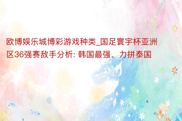 欧博娱乐城博彩游戏种类_国足寰宇杯亚洲区36强赛敌手分析: 韩国最强、力拼泰国