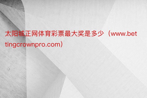 太阳城正网体育彩票最大奖是多少（www.bettingcrownpro.com）