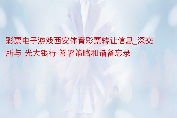 彩票电子游戏西安体育彩票转让信息_深交所与 光大银行 签署策略和谐备忘录