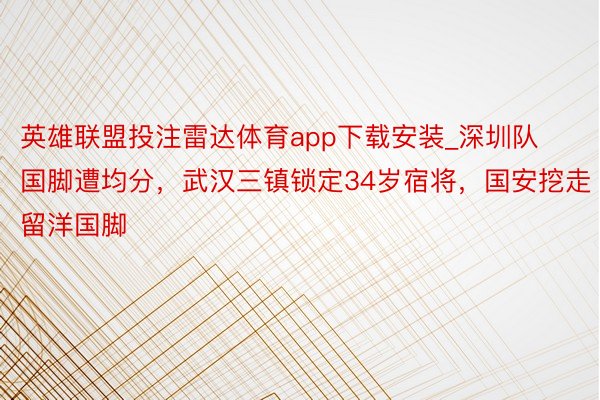 英雄联盟投注雷达体育app下载安装_深圳队国脚遭均分，武汉三镇锁定34岁宿将，国安挖走留洋国脚