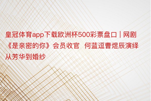 皇冠体育app下载欧洲杯500彩票盘口 | 网剧《是亲密的你》会员收官  何蓝逗曹煜辰演绎从芳华到婚纱