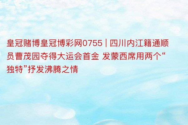 皇冠赌博皇冠博彩网0755 | 四川内江籍通顺员曹茂园夺得大运会首金 发蒙西席用两个“独特”抒发沸腾之情