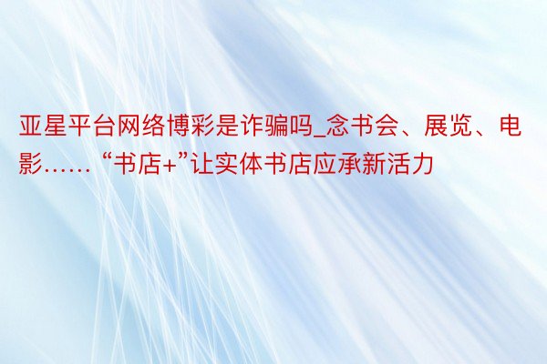 亚星平台网络博彩是诈骗吗_念书会、展览、电影…… “书店+”让实体书店应承新活力