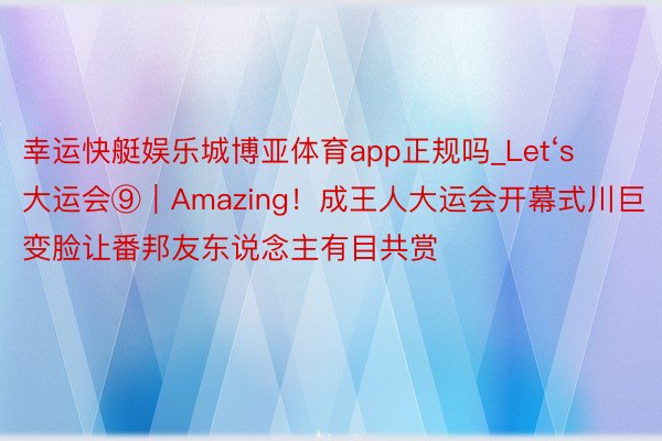 幸运快艇娱乐城博亚体育app正规吗_Let‘s大运会⑨｜Amazing！成王人大运会开幕式川巨变脸让番邦友东说念主有目共赏