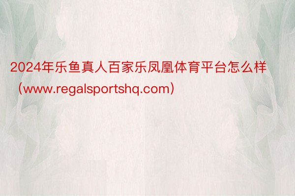 2024年乐鱼真人百家乐凤凰体育平台怎么样（www.regalsportshq.com）