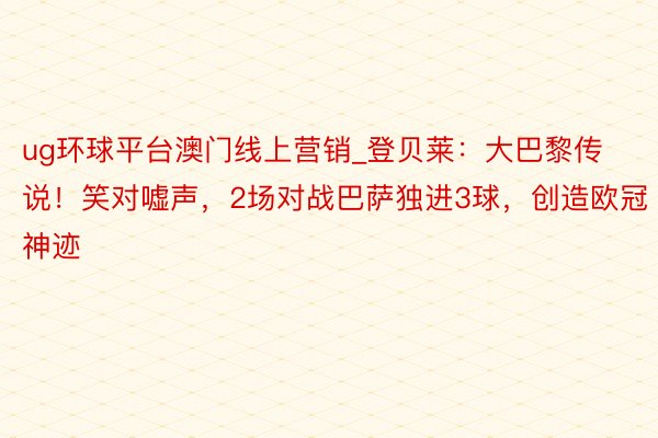 ug环球平台澳门线上营销_登贝莱：大巴黎传说！笑对嘘声，2场对战巴萨独进3球，创造欧冠神迹