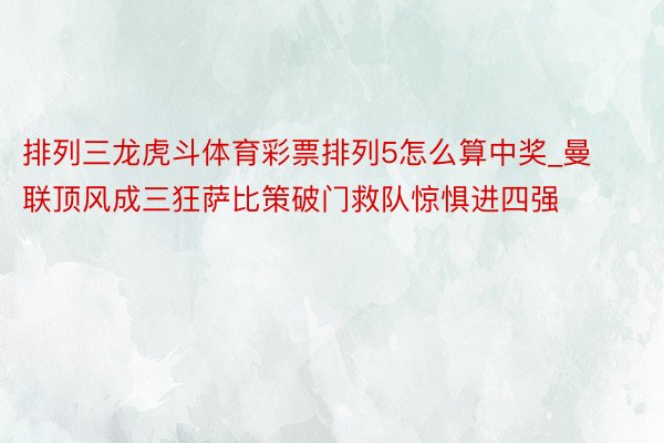 排列三龙虎斗体育彩票排列5怎么算中奖_曼联顶风成三狂萨比策破门救队惊惧进四强