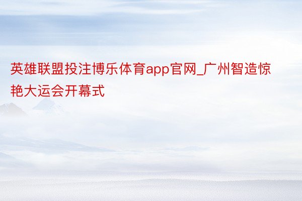 英雄联盟投注博乐体育app官网_广州智造惊艳大运会开幕式