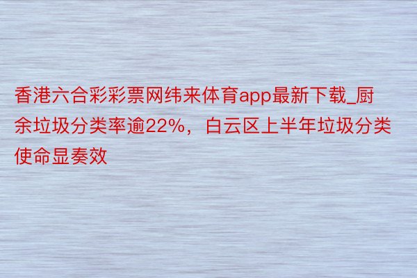 香港六合彩彩票网纬来体育app最新下载_厨余垃圾分类率逾22%，白云区上半年垃圾分类使命显奏效