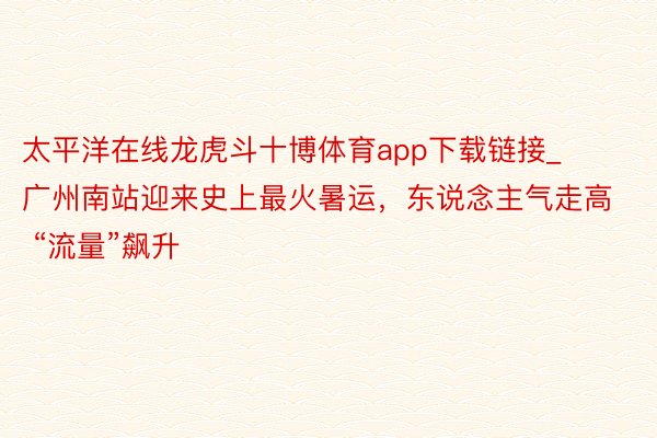 太平洋在线龙虎斗十博体育app下载链接_广州南站迎来史上最火暑运，东说念主气走高 “流量”飙升