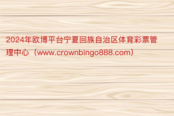 2024年欧博平台宁夏回族自治区体育彩票管理中心（www.crownbingo888.com）