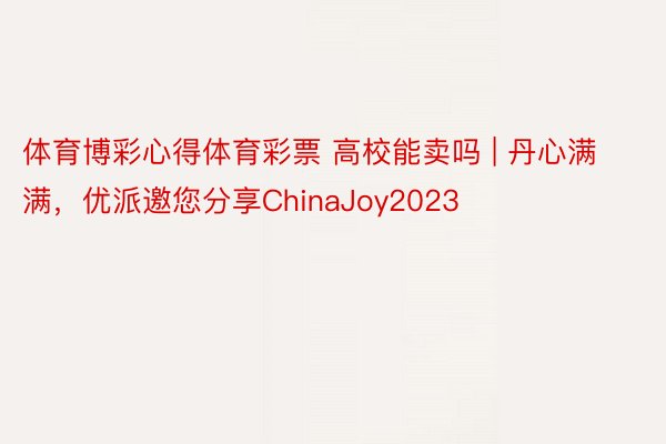 体育博彩心得体育彩票 高校能卖吗 | 丹心满满，优派邀您分享ChinaJoy2023