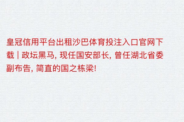 皇冠信用平台出租沙巴体育投注入口官网下载 | 政坛黑马, 现任国安部长, 曾任湖北省委副布告, 简直的国之栋梁!