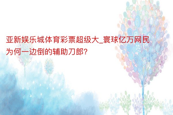 亚新娱乐城体育彩票超级大_寰球亿万网民为何一边倒的辅助刀郎？