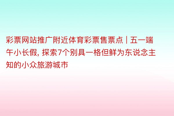 彩票网站推广附近体育彩票售票点 | 五一端午小长假, 探索7个别具一格但鲜为东说念主知的小众旅游城市