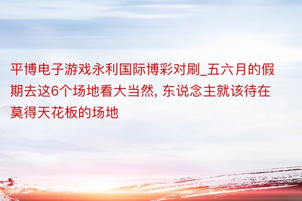 平博电子游戏永利国际博彩对刷_五六月的假期去这6个场地看大当然, 东说念主就该待在莫得天花板的场地