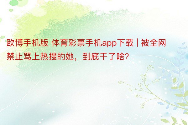 欧博手机版 体育彩票手机app下载 | 被全网禁止骂上热搜的她，到底干了啥？