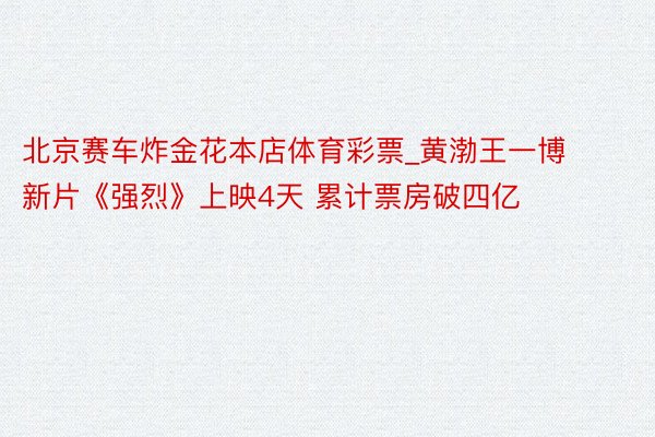 北京赛车炸金花本店体育彩票_黄渤王一博新片《强烈》上映4天 累计票房破四亿