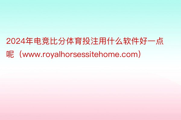 2024年电竞比分体育投注用什么软件好一点呢（www.royalhorsessitehome.com）