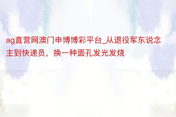 ag直营网澳门申博博彩平台_从退役军东说念主到快递员，换一种面孔发光发烧