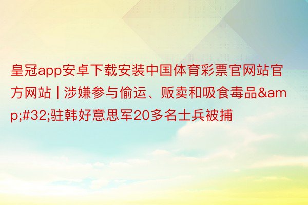 皇冠app安卓下载安装中国体育彩票官网站官方网站 | 涉嫌参与偷运、贩卖和吸食毒品&#32;驻韩好意思军20多名士兵被捕