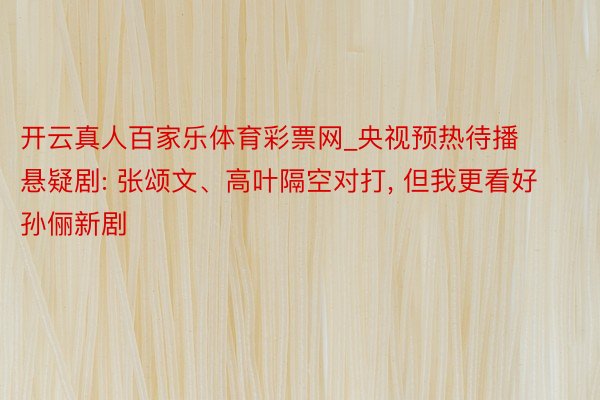 开云真人百家乐体育彩票网_央视预热待播悬疑剧: 张颂文、高叶隔空对打, 但我更看好孙俪新剧