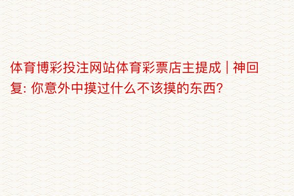 体育博彩投注网站体育彩票店主提成 | 神回复: 你意外中摸过什么不该摸的东西?