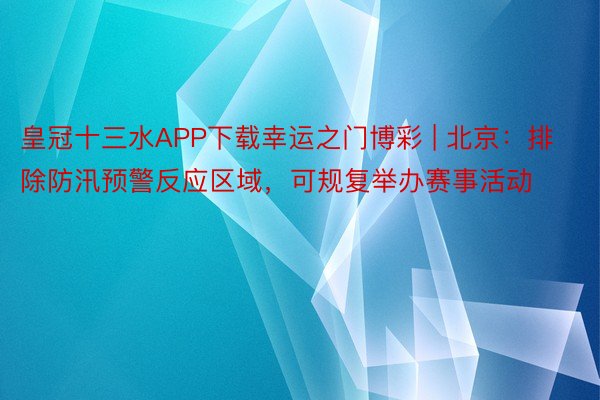 皇冠十三水APP下载幸运之门博彩 | 北京：排除防汛预警反应区域，可规复举办赛事活动