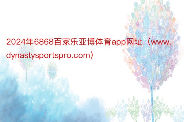 2024年6868百家乐亚博体育app网址（www.dynastysportspro.com）