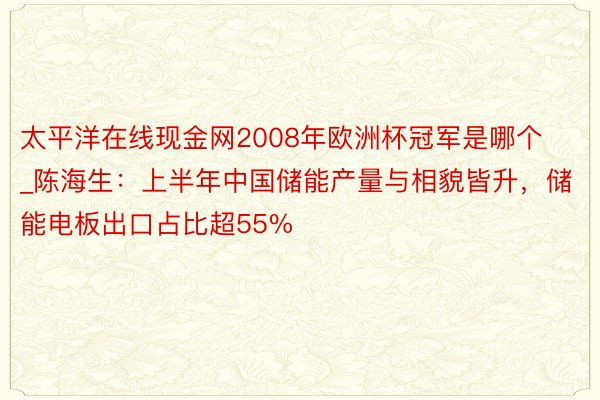 太平洋在线现金网2008年欧洲杯冠军是哪个_陈海生：上半年中国储能产量与相貌皆升，储能电板出口占比超55%