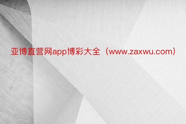 亚博直营网app博彩大全（www.zaxwu.com）