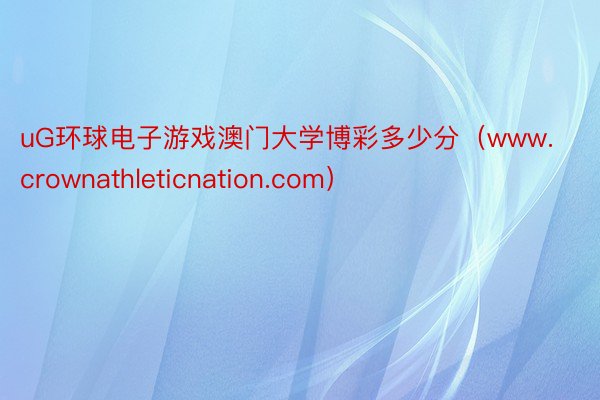 uG环球电子游戏澳门大学博彩多少分（www.crownathleticnation.com）