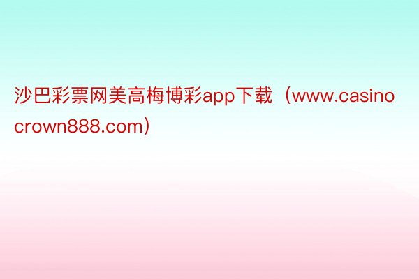 沙巴彩票网美高梅博彩app下载（www.casinocrown888.com）