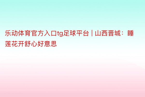 乐动体育官方入口tg足球平台 | 山西晋城：睡莲花开舒心好意思