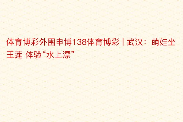 体育博彩外围申博138体育博彩 | 武汉：萌娃坐王莲 体验“水上漂”