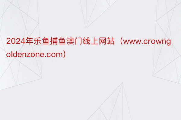 2024年乐鱼捕鱼澳门线上网站（www.crowngoldenzone.com）