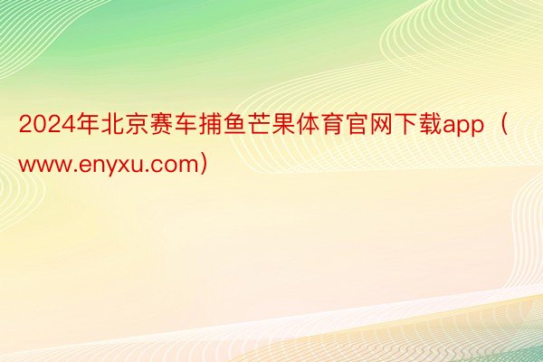 2024年北京赛车捕鱼芒果体育官网下载app（www.enyxu.com）