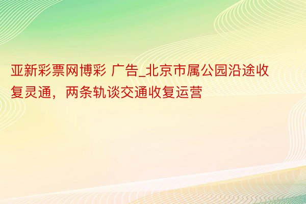 亚新彩票网博彩 广告_北京市属公园沿途收复灵通，两条轨谈交通收复运营