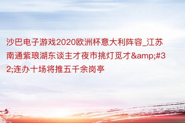 沙巴电子游戏2020欧洲杯意大利阵容_江苏南通紫琅湖东谈主才夜市挑灯觅才&#32;连办十场将推五千余岗亭